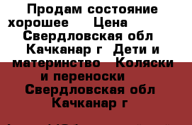 Продам состояние хорошее!  › Цена ­ 3 000 - Свердловская обл., Качканар г. Дети и материнство » Коляски и переноски   . Свердловская обл.,Качканар г.